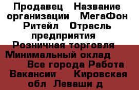 Продавец › Название организации ­ МегаФон Ритейл › Отрасль предприятия ­ Розничная торговля › Минимальный оклад ­ 25 000 - Все города Работа » Вакансии   . Кировская обл.,Леваши д.